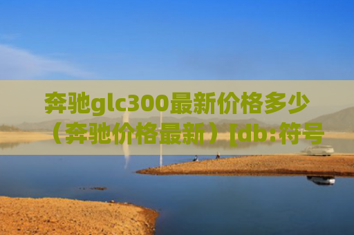 奔驰glc300最新价格多少（奔驰价格最新）[db:符号]