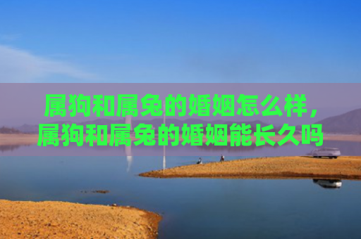 属狗和属兔的婚姻怎么样，属狗和属兔的婚姻能长久吗