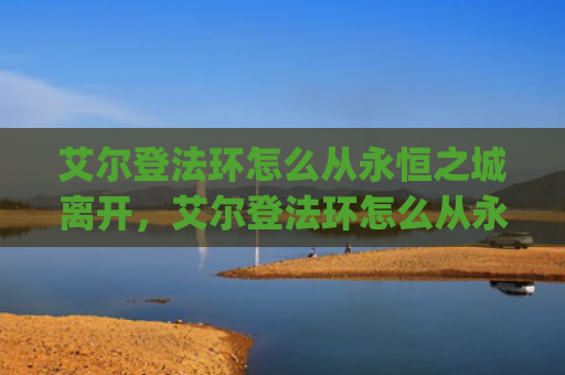 艾尔登法环怎么从永恒之城离开，艾尔登法环怎么从永恒之城离开（之城艾尔永恒）[db:符号]