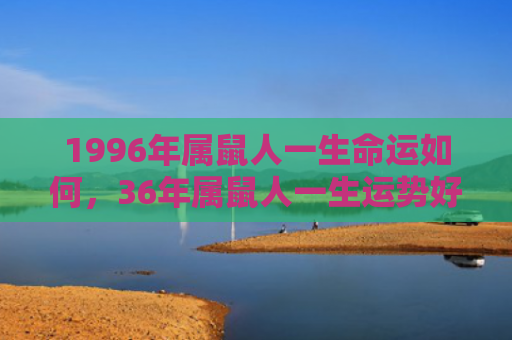 1996年属鼠人一生命运如何，36年属鼠人一生运势好吗