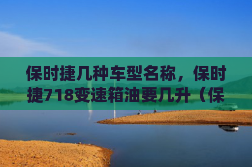 保时捷几种车型名称，保时捷718变速箱油要几升（保时捷几种变速箱）[db:符号]
