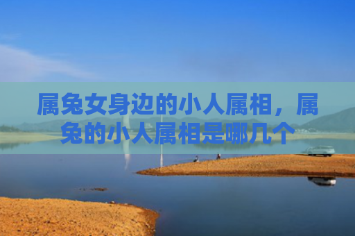 属兔女身边的小人属相，属兔的小人属相是哪几个