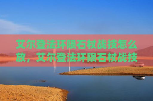 艾尔登法环陨石杖战技怎么放，艾尔登法环陨石杖战技怎么放（陨石艾尔登法环）[db:符号]