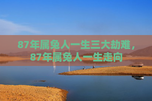 87年属兔人一生三大劫难，87年属兔人一生走向