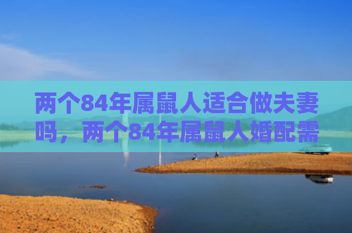 两个84年属鼠人适合做夫妻吗，两个84年属鼠人婚配需要注意什么