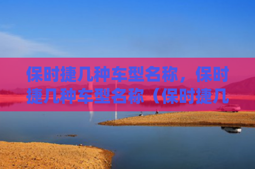 保时捷几种车型名称，保时捷几种车型名称（保时捷几种车型）[db:符号]