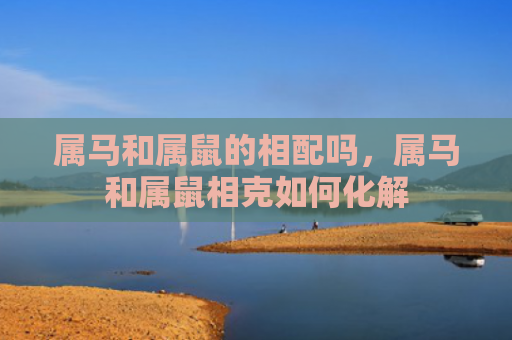 属马和属鼠的相配吗，属马和属鼠相克如何化解
