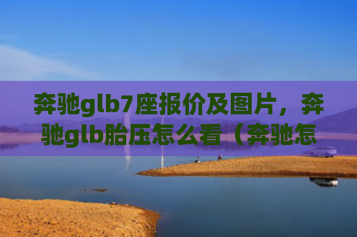 奔驰glb7座报价及图片，奔驰glb胎压怎么看（奔驰怎么看报价）[db:符号]