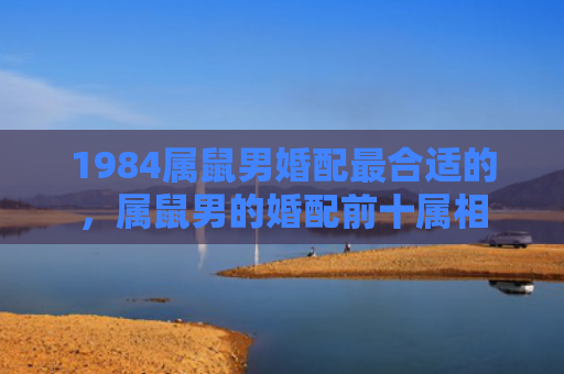 1984属鼠男婚配最合适的，属鼠男的婚配前十属相