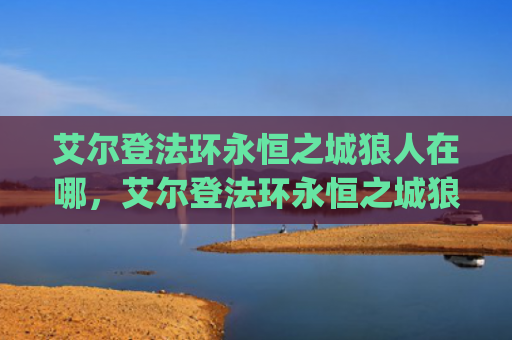 艾尔登法环永恒之城狼人在哪，艾尔登法环永恒之城狼人在哪（之城艾尔狼人）[db:符号]