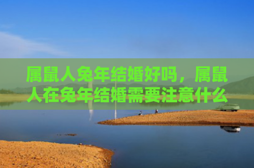 属鼠人兔年结婚好吗，属鼠人在兔年结婚需要注意什么