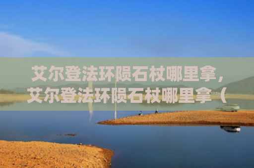艾尔登法环陨石杖哪里拿，艾尔登法环陨石杖哪里拿（陨石艾尔登法环）[db:符号]