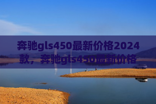 奔驰gls450最新价格2024款，奔驰gls450最新价格2024款（奔驰价格最新）[db:符号]