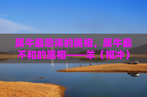 属牛最忌讳的属相，属牛最不和的属相——羊（相冲）
