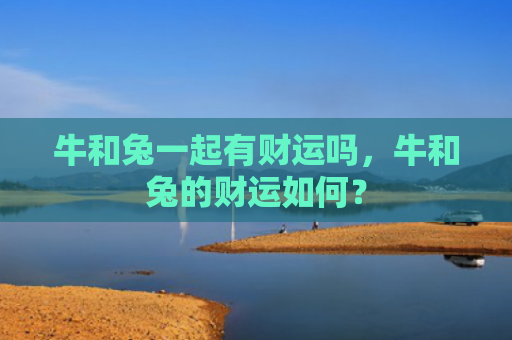 牛和兔一起有财运吗，牛和兔的财运如何？