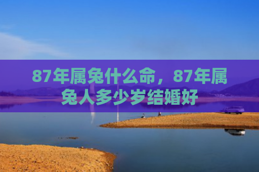 87年属兔什么命，87年属兔人多少岁结婚好