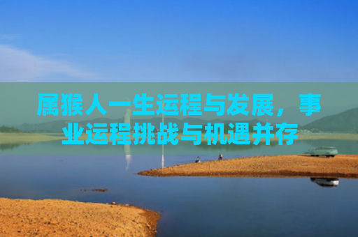 属猴人一生运程与发展，事业运程挑战与机遇并存