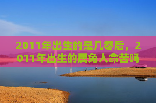 2011年出生的是几零后，2011年出生的属兔人命苦吗