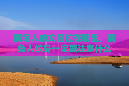 属兔人的文昌位在哪里，属兔人纹身一定要注意什么