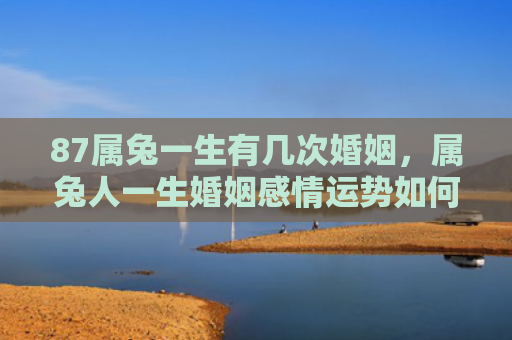 87属兔一生有几次婚姻，属兔人一生婚姻感情运势如何