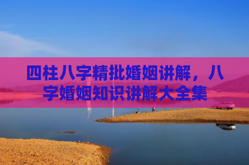 四柱八字精批婚姻讲解，八字婚姻知识讲解大全集