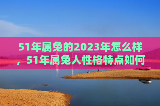 51年属兔的2023年怎么样，51年属兔人性格特点如何