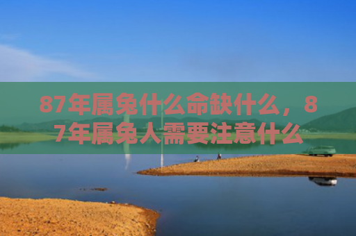87年属兔什么命缺什么，87年属兔人需要注意什么