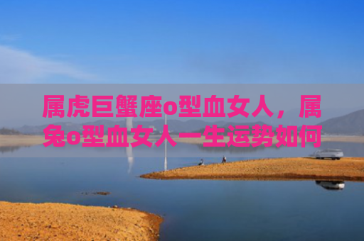 属虎巨蟹座o型血女人，属兔o型血女人一生运势如何