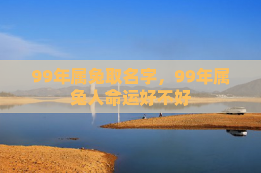 99年属兔取名字，99年属兔人命运好不好