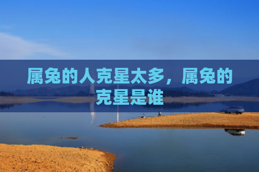 属兔的人克星太多，属兔的克星是谁