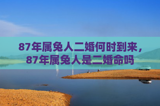 87年属兔人二婚何时到来，87年属兔人是二婚命吗