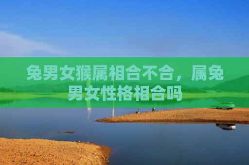 兔男女猴属相合不合，属兔男女性格相合吗