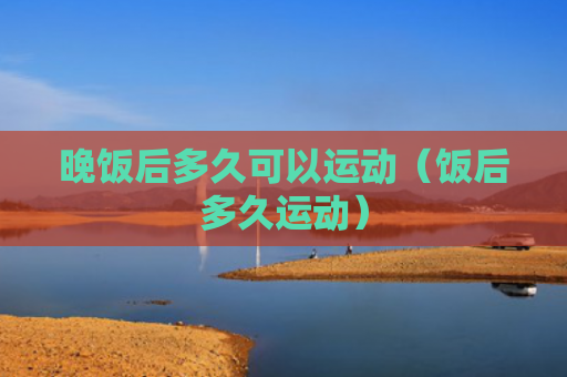晚饭后多久可以运动（饭后多久运动）
