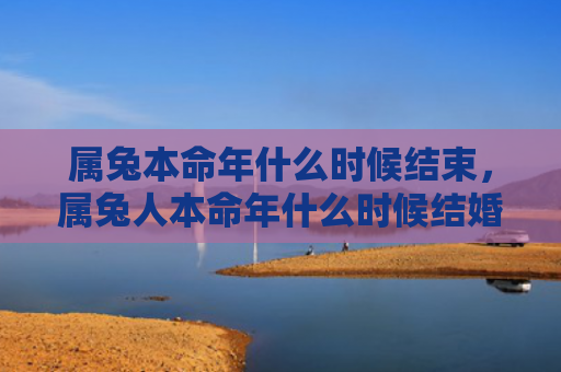属兔本命年什么时候结束，属兔人本命年什么时候结婚好