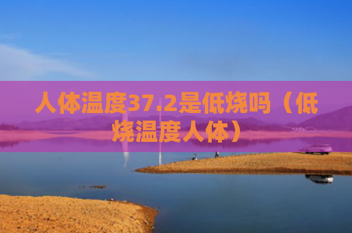 人体温度37.2是低烧吗（低烧温度人体）