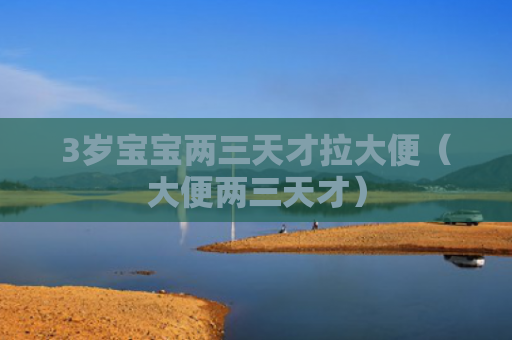 3岁宝宝两三天才拉大便（大便两三天才）