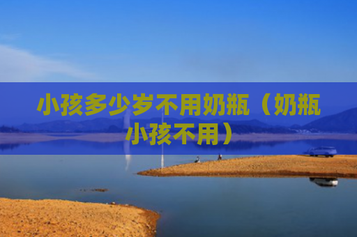 小孩多少岁不用奶瓶（奶瓶小孩不用）