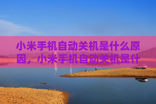 小米手机自动关机是什么原因，小米手机自动关机是什么原因怎么处理（手机自动关机是什么原因小米怎么处理）