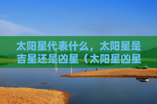 太阳星代表什么，太阳星是吉星还是凶星（太阳星凶星吉星）