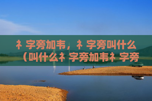 礻字旁加韦，礻字旁叫什么（叫什么礻字旁加韦礻字旁）