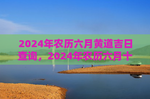 2024年农历六月黄道吉日查询，2024年农历六月十八出生的女宝宝取名
