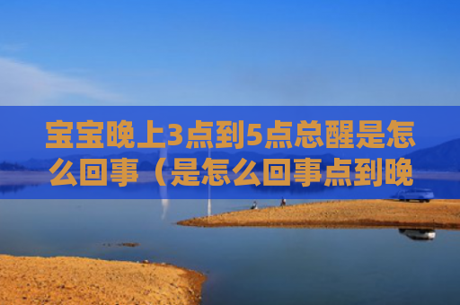 宝宝晚上3点到5点总醒是怎么回事（是怎么回事点到晚上）