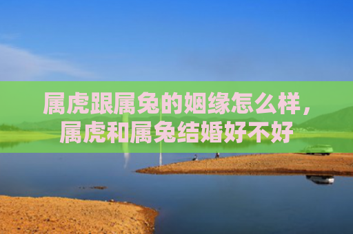 属虎跟属兔的姻缘怎么样，属虎和属兔结婚好不好