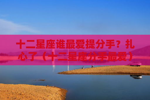十二星座谁最爱提分手？扎心了（十二星座分手最爱）