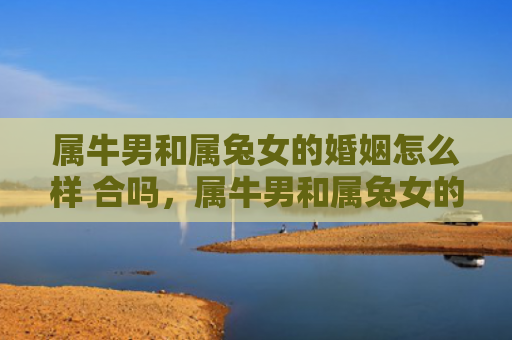 属牛男和属兔女的婚姻怎么样 合吗，属牛男和属兔女的婚姻结局如何
