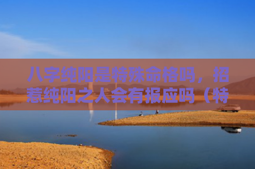 八字纯阳是特殊命格吗，招惹纯阳之人会有报应吗（特殊命格八字纯阳会有）