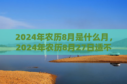 2024年农历8月是什么月，2024年农历8月27日适不适合办升学宴