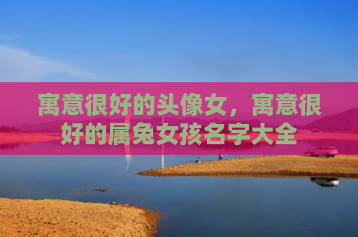 寓意很好的头像女，寓意很好的属兔女孩名字大全