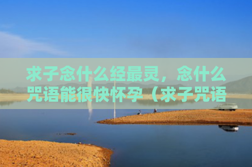 求子念什么经最灵，念什么咒语能很快怀孕（求子咒语怀孕）