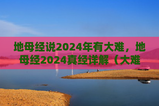 地母经说2024年有大难，地母经2024真经详解（大难真经详解）